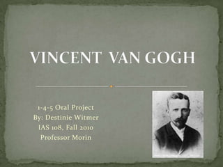 VINCENT  VAN GOGH 1-4-5 Oral Project  By: Destinie Witmer  IAS 108, Fall 2010 Professor Morin  