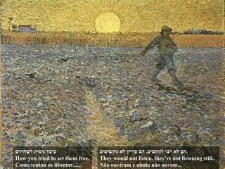 הם לא רצו להקשיב ,  הם עדיין לא מקשיבים . They would not listen, they're not listening still. Não ouviram e ainda não ouvem... כיצד ניסית לשחררם How you tried to set them free. Como tentou os libertar...... 