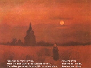בעיניים היודעות את חשכת נפשי . With eyes that know the darkness in my soul. Com olhos que sabem da escuridão em minha alma... צללים על הגבעות , Shadows on the hills, Sombras nas colinas... 