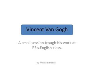 Vincent Van Gogh A smallsessiontroughhiswork at P5’s Englishclass. By Andrea Giménez 