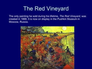 The Red Vineyard The only painting he sold during his lifetime,  The Red Vineyard , was created in 1888. It is now on display in the Pushkin Museum in Moscow, Russia.  