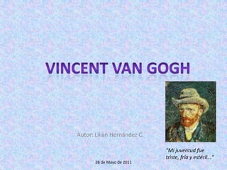 Vincent Van Gogh Autor: Lilian Hernández C. 28 de Mayo de 2011 "Mi juventud fue triste, fría y estéril..." 