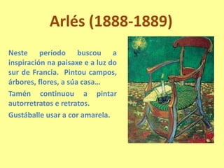 Arlés (1888-1889)Neste período buscou a inspiración napaisaxe e a luz do sur de Francia.  Pintou campos, árbores, flores, a súa casa… Taméncontinuou a pintar autorretratos e retratos. Gustáballe usar a coramarela.