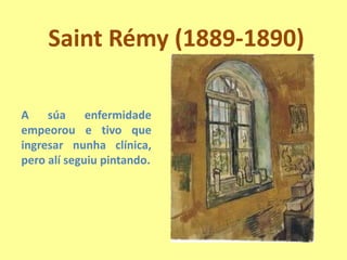 Saint Rémy (1889-1890)A súaenfermidadeempeorou e tivo que ingresar nunha clínica, pero alíseguiu pintando. 