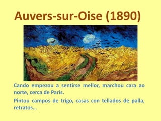 Auvers-sur-Oise (1890)Cando empezoua sentirse mellor, marchou cara ao norte, cerca de París.Pintou campos de trigo, casas con tellados de palla, retratos…