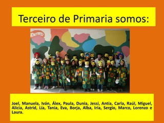 Terceiro de Primaria somos:Joel, Manuela, Iván, Álex, Paula, Dunia, Jessi, Antía, Carla, Raúl, Miguel, Alicia, Astrid, Lía, Tania, Eva, Borja, Alba, Iria, Sergio, Marco, Lorenzo e Laura.