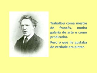 Traballou coma mestre de francés, nunha galería de arte e como predicador.Pero o que lle gustaba de verdade era pintar.