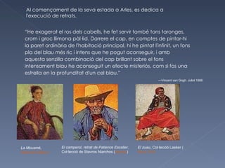 Al començament de la seva estada a Arles, es dedica a l'execució de retrats. La Mousmé ,  National Gallery (Washington) El camperol, retrat de Patience Escalier , Col·lecció de Stavros Niarchos ( Atenes ) El zuau , Col·lecció Lasker ( Nova York “ He exagerat el ros dels cabells, he fet servir també tons taronges, crom i groc llimona pàl·lid.  Darrere el cap, en comptes de pintar-hi la paret ordinària de l'habitació principal, hi he pintat l'infinit, un fons pla del blau més ric i intens que he pogut aconseguir, i amb aquesta senzilla combinació del cap brillant sobre el fons intensament blau he aconseguit un efecte misteriós, com si fos una estrella en la profunditat d'un cel blau.” — Vincent van Gogh. Juliol 1888 