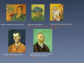 Retrat de Madame Augustine Roulin ,  Retrat de Camille Roulin ,  Museu Van Gogh  ( Amsterdam ) Augustine Roulin amb el seu nadó ,  Metropolitan Museum of Art  ( Nova York ) El poeta, retrat d'Eugène Boch ,  Museu d'Orsay  ( París ) Autorretrat com un bonze , Fogg Art Museum Harvard University ( Cambridge ) 