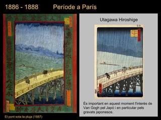 El pont sota la pluja  (1887) 1886 - 1888  Període a París És important en aquest moment l'interès de Van Gogh pel Japó i en particular pels gravats japonesos.  Utagawa Hiroshige 