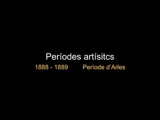 Períodes artísitcs 1888 - 1889  Període d’Arles 