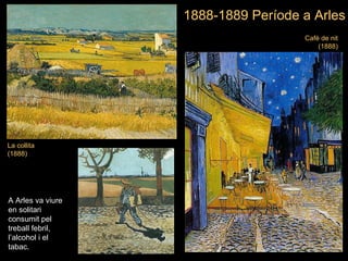 La collita (1888) Cafè de nit (1888) 1888-1889  Període a  Arles A Arles va viure en solitari consumit pel treball febril, l’alcohol i el tabac. 