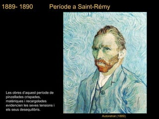 Autoretrat (1889) 1889- 1890  Període a  Saint-Rémy Les obres d’aquest període de pinzellades crispades, matèriques i recargolades evidencien les seves tensions i els seus desequilibris. 