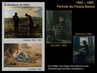 1880 – 1885  Període als Països Baixos L’àngelus 1859 - 1860 El Realisme de Millet Com Millet, Van Gogh volia reflectir la vida d'aquesta gent senzilla i treballadora. Dona filant  (1885) Dona cosint  (1885) “ La siesta” 1866 