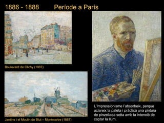 Jardins i el Moulin de Blut – Montmartre  (1887) 1886 - 1888  Període a París Boulevard de Clichy (1887) L’Impressionisme l’absorbeix, perquè aclareix la paleta i pràctica una pintura de pinzellada solta amb la intenció de captar la llum. 