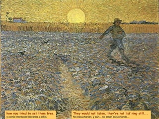 how you tried to set them free. y como intentaste liberarles a ellos. They would not listen, they're not list'ning still...  No escucharían, y aún... no están escuchando... 