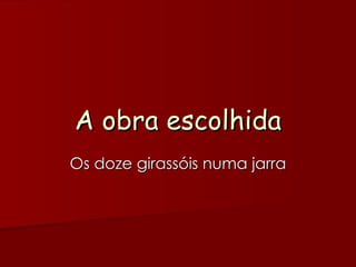 A obra escolhida
Os doze girassóis numa jarra
 