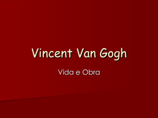 Vincent Van Gogh
    Vida e Obra
 