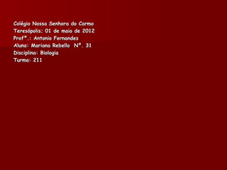 Colégio Nossa Senhora do Carmo
Teresópolis; 01 de maio de 2012
Profº.: Antonio Fernandes
Aluna: Mariana Rebello Nº. 31
Disciplina: Biologia
Turma: 211
 