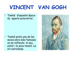 VINCENT VAN GOGH
• També d’aquesta época
  és aquets autoretrat.




• També pinta una de les
  seves obre més famoses
  on es reflexen el seu
  estat i la seva tensió: La
  nit estrellada
 
