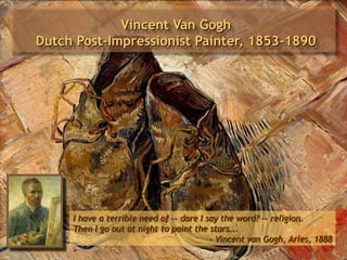 Vincent Van Gogh
Dutch Post-Impressionist Painter, 1853-1890




     I have a terrible need of -- dare I say the word? -- religion.
     Then I go out at night to paint the stars...
                                          - Vincent van Gogh, Arles, 1888
 
