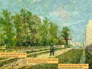 what you tried to say to me
lo que intentasde decirme

                              how you suffered for your sanity
                              como sufriste por tu cordura

                                                                 how you tried to set them free.
                                                                 y como intentaste liberarles a ellos.
 