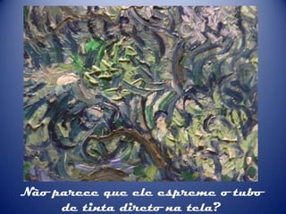 Não parece que ele espreme o tubo
de tinta direto na tela?

 