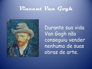 Vincent Van Gogh
Durante sua vida
Van Gogh não
conseguiu vender
nenhuma de suas
obras de arte.

 