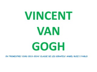 VINCENT
VAN
GOGH
2N TRIMESTRE/ CURS 2013-2014/ CLASSE DE LES GIRAFES/ ANGEL RUIZ I PABLO
 