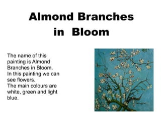 Almond Branches
in Bloom
The name of this
painting is Almond
Branches in Bloom.
In this painting we can
see flowers.
The main colours are
white, green and light
blue.
 