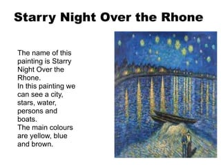 Starry Night Over the Rhone
The name of this
painting is Starry
Night Over the
Rhone.
In this painting we
can see a city,
stars, water,
persons and
boats.
The main colours
are yellow, blue
and brown.
 