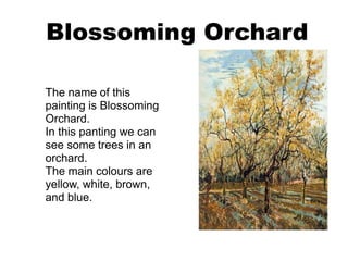 Blossoming Orchard
The name of this
painting is Blossoming
Orchard.
In this panting we can
see some trees in an
orchard.
The main colours are
yellow, white, brown,
and blue.
 