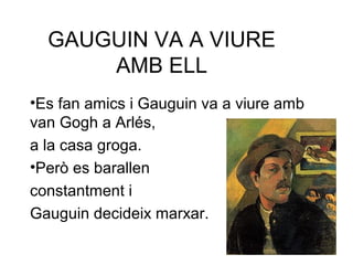 GAUGUIN VA A VIURE
AMB ELL
•Es fan amics i Gauguin va a viure amb
van Gogh a Arlés,
a la casa groga.
•Però es barallen
constantment i
Gauguin decideix marxar.
 