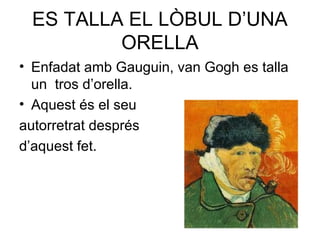 ES TALLA EL LÒBUL D’UNA
ORELLA
• Enfadat amb Gauguin, van Gogh es talla
un tros d’orella.
• Aquest és el seu
autorretrat després
d’aquest fet.
 