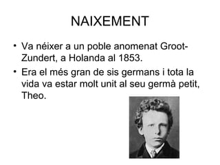 NAIXEMENT
• Va néixer a un poble anomenat Groot-
Zundert, a Holanda al 1853.
• Era el més gran de sis germans i tota la
vida va estar molt unit al seu germà petit,
Theo.
 