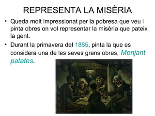 REPRESENTA LA MISÈRIA
• Queda molt impressionat per la pobresa que veu i
pinta obres on vol representar la misèria que pateix
la gent.
• Durant la primavera del 1885, pinta la que es
considera una de les seves grans obres, Menjant
patates.
 