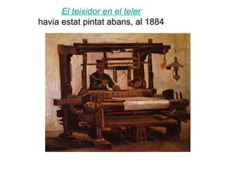 El teixidor en el teler
havia estat pintat abans, al 1884
 