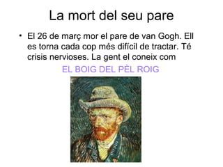 La mort del seu pare
• El 26 de març mor el pare de van Gogh. Ell
es torna cada cop més difícil de tractar. Té
crisis nervioses. La gent el coneix com
EL BOIG DEL PÈL ROIG
 