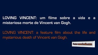 LOVING VINCENT: um filme sobre a vida e a
misteriosa morte de Vincent van Gogh.
LOVING VINCENT: a feature film about the life and
mysterious death of Vincent van Gogh.
 