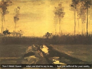 Now I think I know  what you tried to say to me, how you suffered for your sanity, 