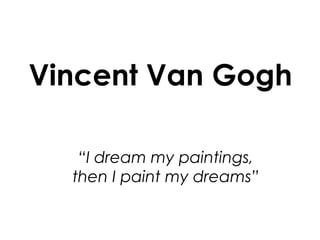 Vincent Van Gogh
“I dream my paintings,
then I paint my dreams”
 