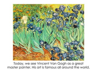Today, we see Vincent Van Gogh as a great
master painter. His art is famous all around the world.
Iris 1889
 