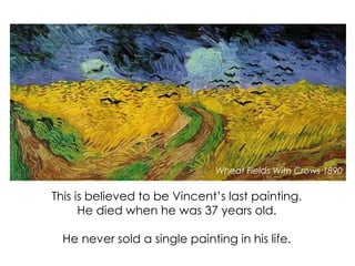 This is believed to be Vincent’s last painting.
He died when he was 37 years old.
He never sold a single painting in his life.
Wheat Fields With Crows 1890
 