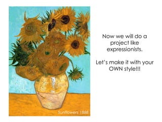 Now we will do a
project like
expressionists.
Let’s make it with your
OWN style!!!
Sunflowers 1888
 