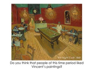 Do you think that people of this time period liked
Vincent’s paintings?
The Night Café 1888
 