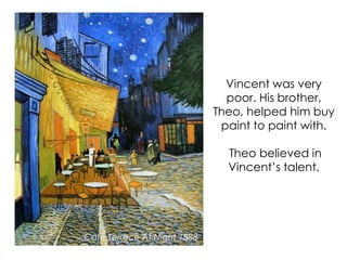 Vincent was very
poor. His brother,
Theo, helped him buy
paint to paint with.
Theo believed in
Vincent’s talent.
Café Terrace At Night 1888
 