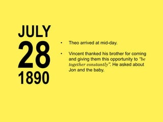 JULY

28
1890

• 

Theo arrived at mid-day.

• 

Vincent thanked his brother for coming
and giving them this opportunity to “be
together constantly”. He asked about
Jon and the baby.

 