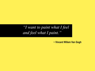 “I want to paint what I feel
and feel what I paint.”
~ Vincent Willem Van Gogh

 