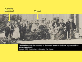 Caroline
Haanebeek

Vincent

Celebration of the 80th birthday of Johannes Andricus Stricker, a great uncle of
Vincent van Gogh
August 1872, Huis te Hoorn, Rijswijk, The Hague

 