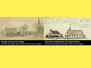 Vicarge and church at Etten
Vincent van Gogh, April 1876, Pencil & ink on paper

Churches at Petersham & Turnham Green
Vincent van Gogh, November 1876, Ink on paper

 